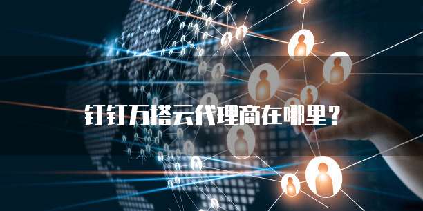 钉钉万搭云代理商在哪里?