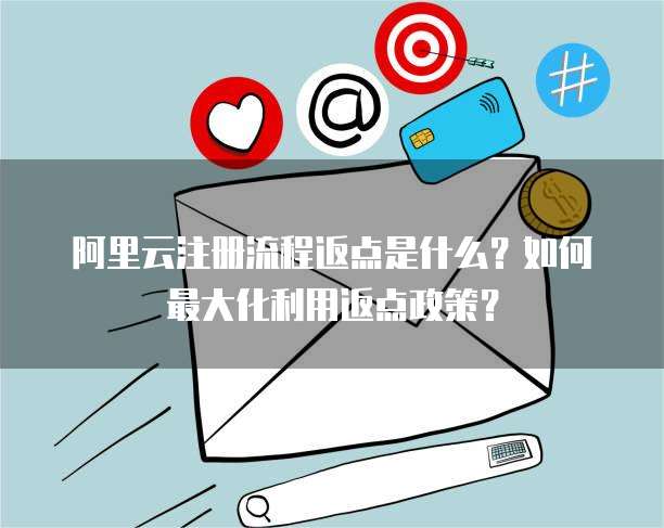 阿里云注册流程返点是什么?如何最大化利用返点政策?