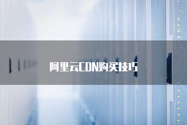 阿里云CDN购买技巧