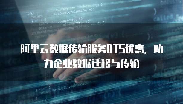 阿里云数据传输服务DTS优惠，助力企业数据迁移与传输