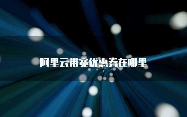阿里云带宽优惠券在哪里