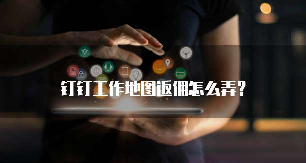 钉钉工作地图返佣怎么弄?