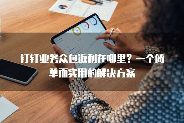 钉钉业务众包返利在哪里?一个简单而实用的解决方案