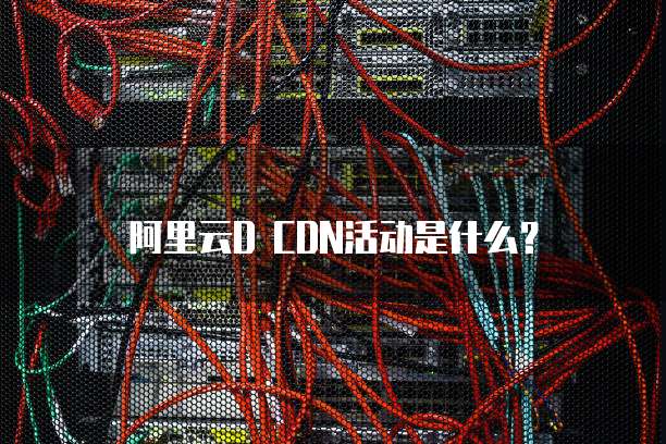 阿里云D CDN活动是什么?