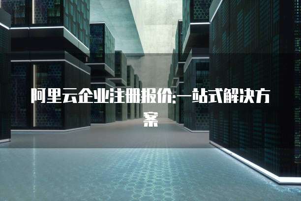 阿里云企业注册报价:一站式解决方案