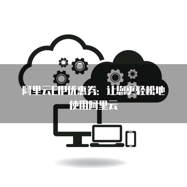 阿里云EIP优惠券:让您更轻松地使用阿里云