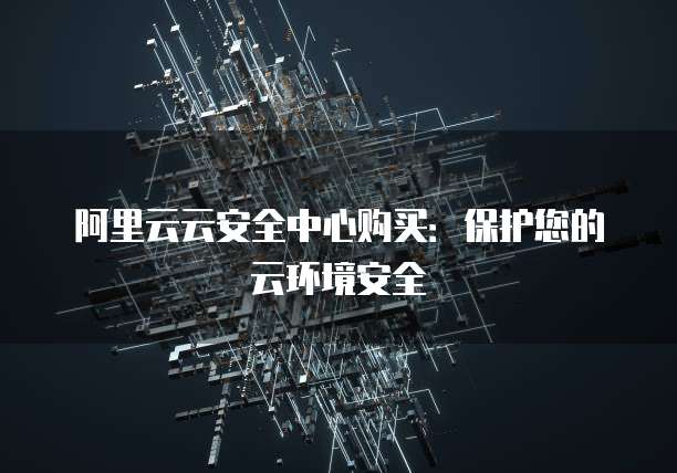 阿里云云安全中心购买：保护您的云环境安全