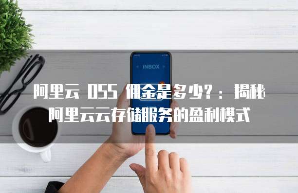 阿里云 OSS 佣金是多少?:揭秘阿里云云存储服务的盈利模式