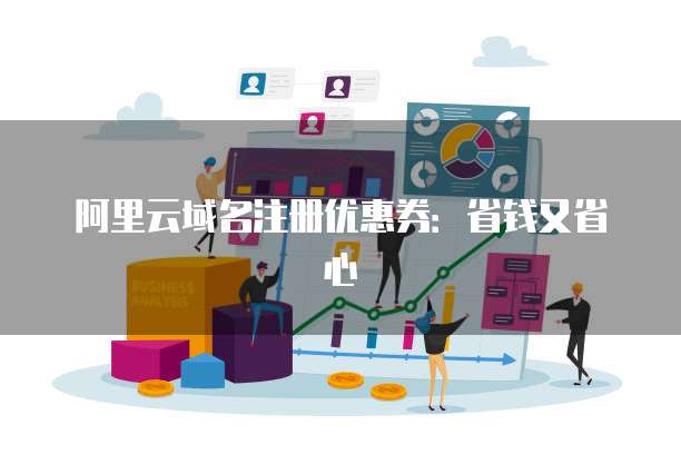 阿里云域名注册优惠券:省钱又省心