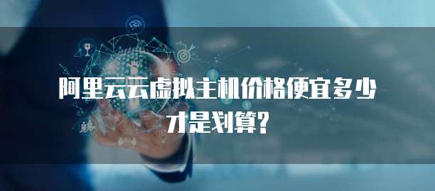 阿里云云虚拟主机价格便宜多少才是划算?