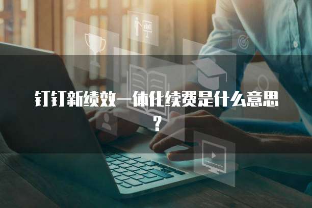 钉钉新绩效一体化续费是什么意思?