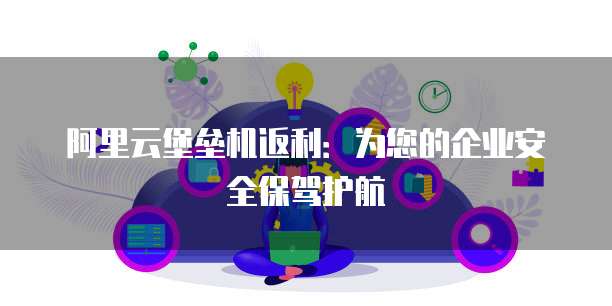 阿里云堡垒机返利:为您的企业安全保驾护航