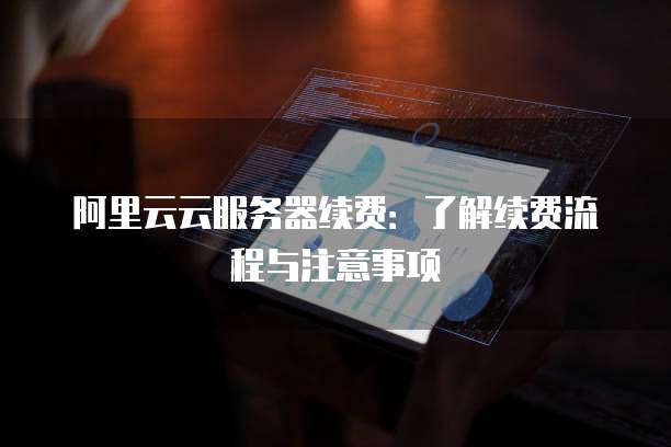 阿里云云服务器续费:了解续费流程与注意事项