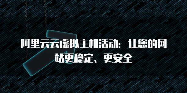 阿里云云虚拟主机活动:让您的网站更稳定、更安全