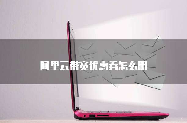 阿里云带宽优惠券怎么用