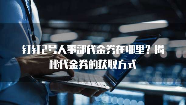 钉钉2号人事部代金券在哪里?揭秘代金券的获取方式