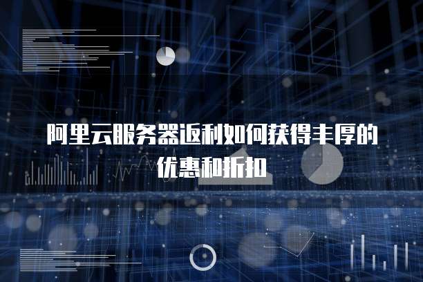 阿里云服务器返利如何获得丰厚的优惠和折扣