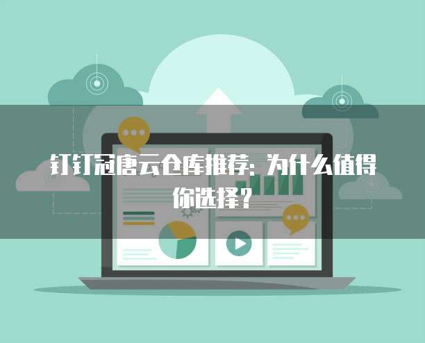 钉钉冠唐云仓库推荐: 为什么值得你选择？