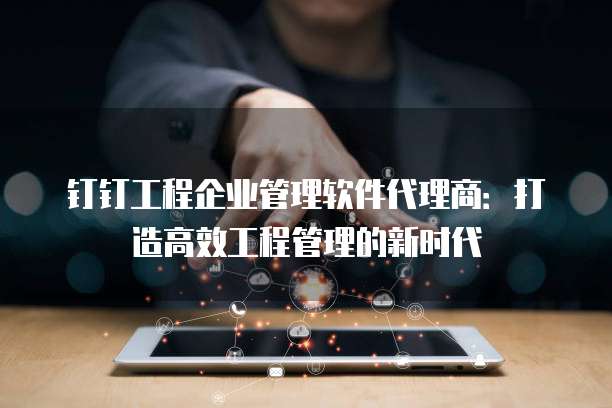 钉钉工程企业管理软件代理商:打造高效工程管理的新时代