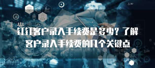 钉钉客户录入手续费是多少？了解客户录入手续费的几个关键点