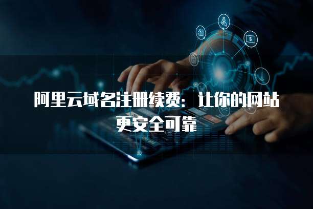 阿里云域名注册续费:让你的网站更安全可靠