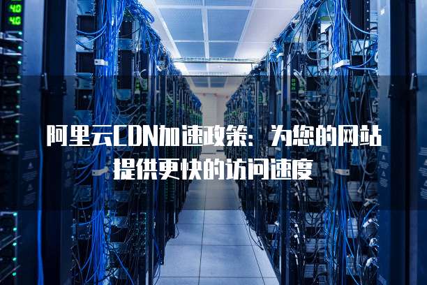 阿里云CDN加速政策：为您的网站提供更快的访问速度