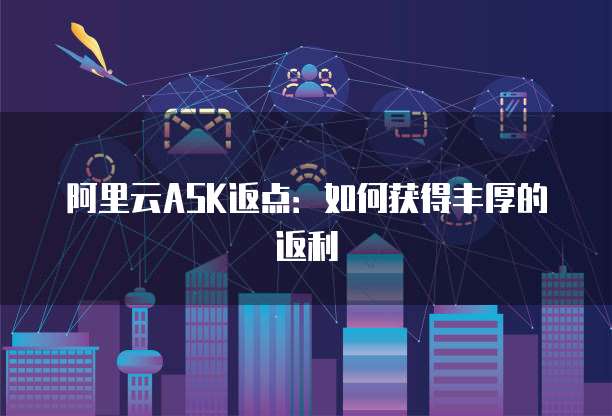阿里云ASK返点:如何获得丰厚的返利