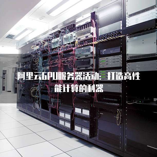 阿里云GPU服务器活动：打造高性能计算的利器