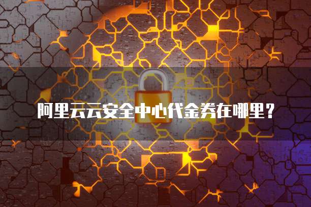 阿里云云安全中心代金券在哪里?