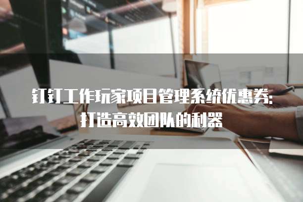钉钉工作玩家项目管理系统优惠券:打造高效团队的利器