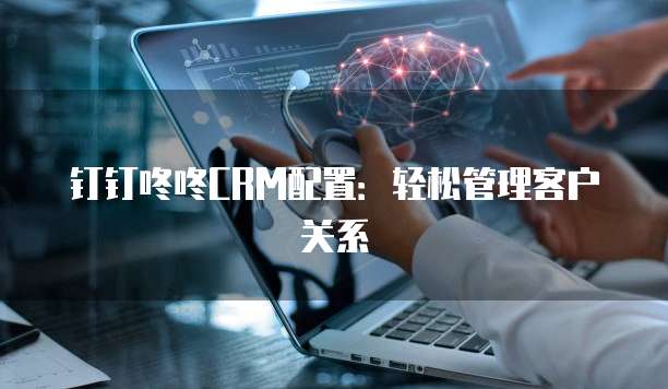 钉钉咚咚CRM配置:轻松管理客户关系