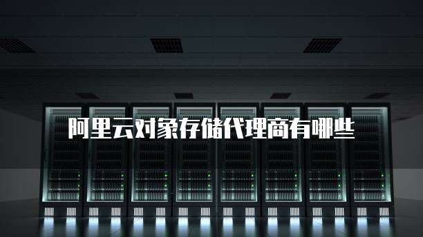 阿里云对象存储代理商有哪些