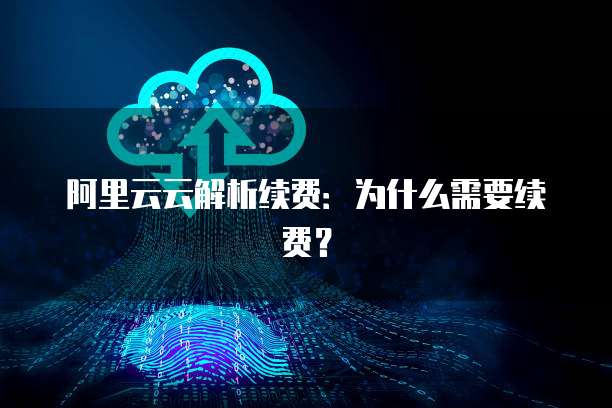 阿里云云解析续费：为什么需要续费？