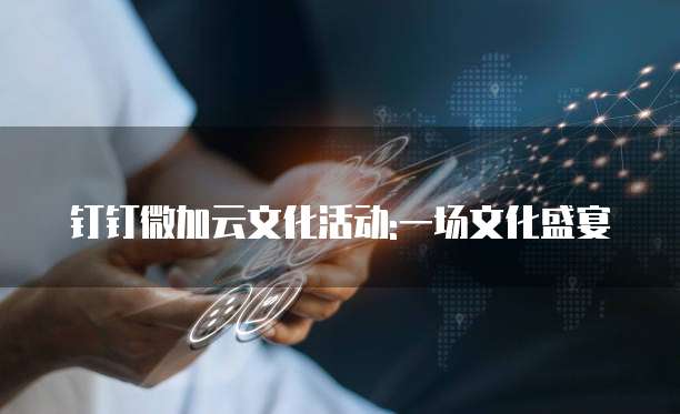 钉钉微加云文化活动:一场文化盛宴