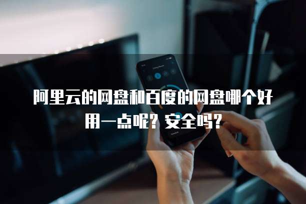 阿里云的网盘和百度的网盘哪个好用一点呢?安全吗?