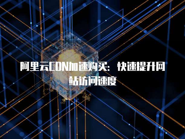 阿里云CDN加速购买:快速提升网站访问速度