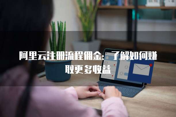 阿里云注册流程佣金：了解如何赚取更多收益