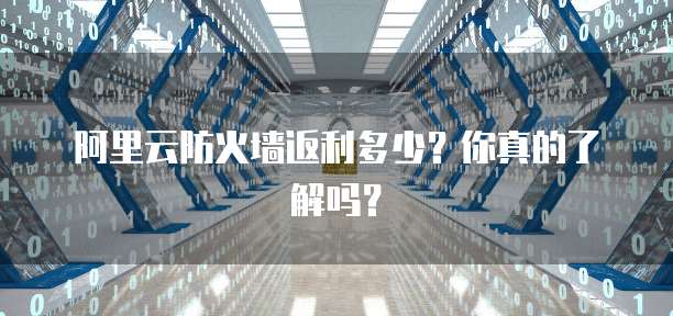 阿里云防火墙返利多少?你真的了解吗?