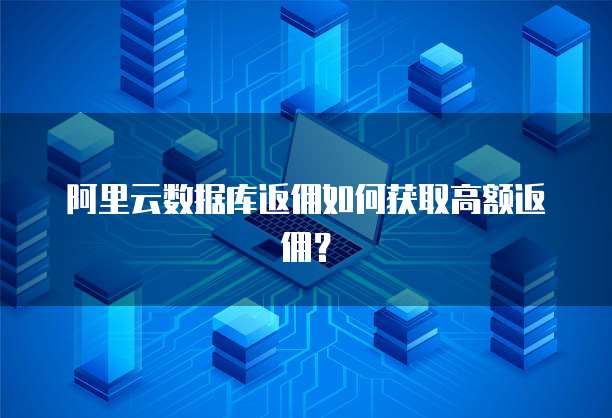 阿里云数据库返佣如何获取高额返佣?