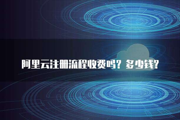 阿里云注册流程收费吗?多少钱?