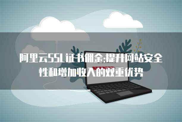 阿里云SSL证书佣金:提升网站安全性和增加收入的双重优势