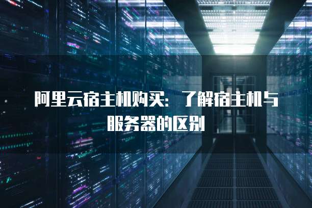 阿里云宿主机购买:了解宿主机与服务器的区别
