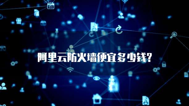 阿里云防火墙便宜多少钱？