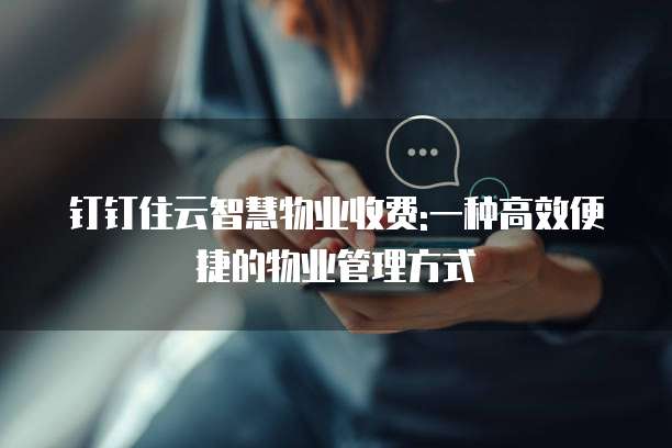 钉钉住云智慧物业收费:一种高效便捷的物业管理方式