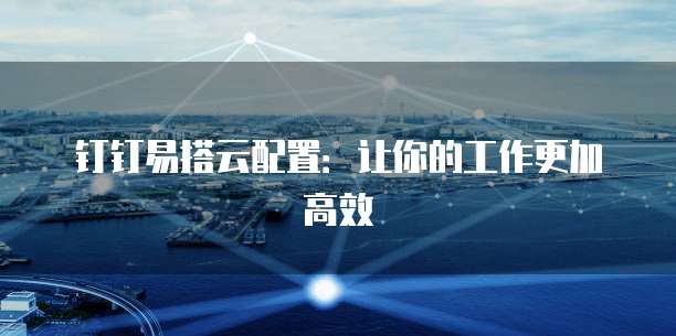 钉钉易搭云配置:让你的工作更加高效