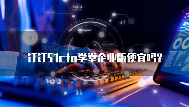 钉钉51cto学堂企业版便宜吗?
