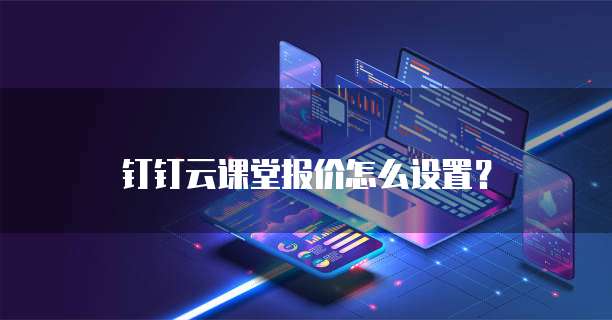 钉钉云课堂报价怎么设置?