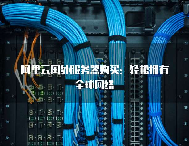 阿里云国外服务器购买:轻松拥有全球网络