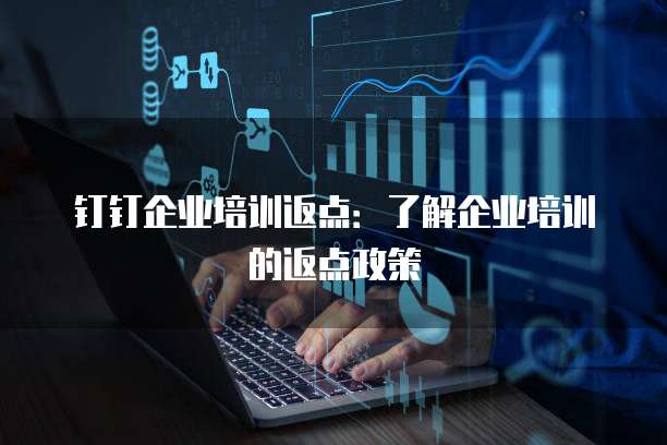 钉钉企业培训返点:了解企业培训的返点政策