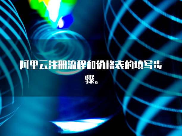 阿里云注册流程和价格表的填写步骤。